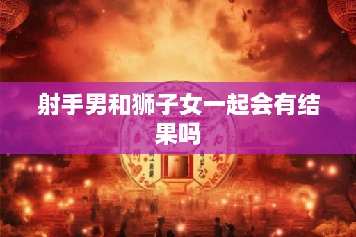 射手男和狮子女一起会有结果吗 射手男和狮子女一起会有结果吗