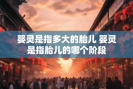 婴灵是指多大的胎儿 婴灵是指胎儿的哪个阶段 婴灵是指多大的胎儿 婴灵是指胎儿的哪个阶段