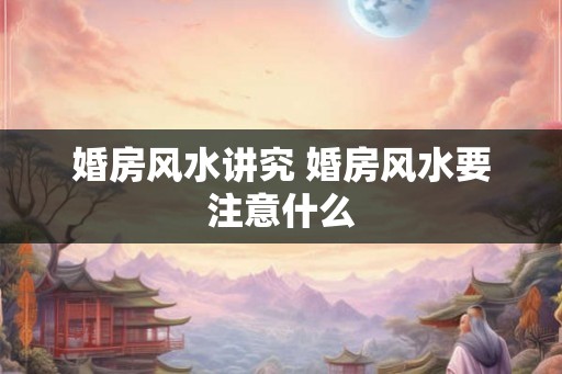 婚房风水讲究 婚房风水要注意什么