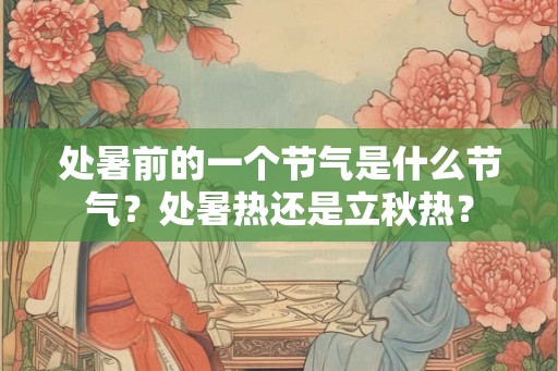 处暑前的一个节气是什么节气？处暑热还是立秋热？