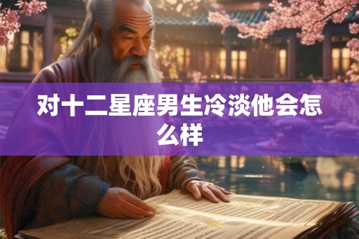 对十二星座男生冷淡他会怎么样