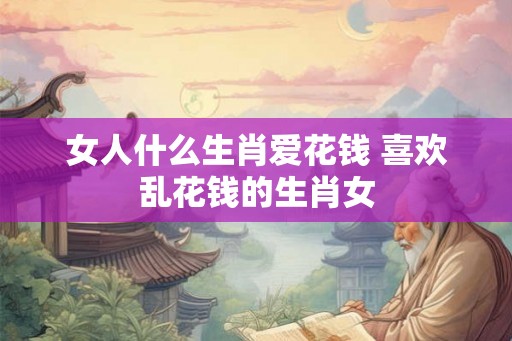 女人什么生肖爱花钱 喜欢乱花钱的生肖女