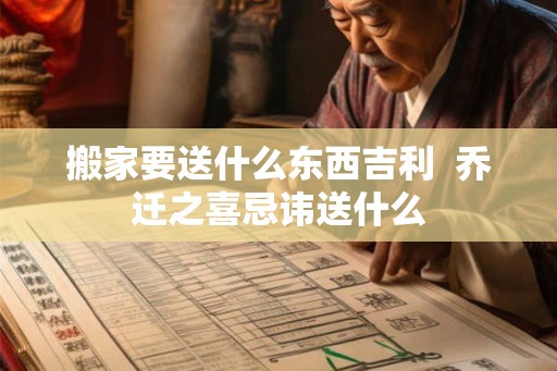 搬家要送什么东西吉利  乔迁之喜忌讳送什么