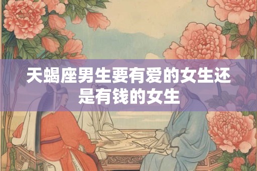 天蝎座男生要有爱的女生还是有钱的女生