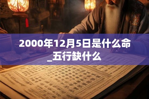 2000年12月5日是什么命_五行缺什么 2000年12月5日是什么命_五行缺什么