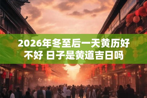 2026年冬至后一天黄历好不好 日子是黄道吉日吗