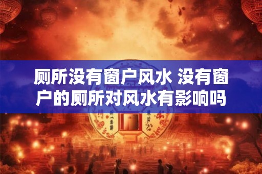 厕所没有窗户风水 没有窗户的厕所对风水有影响吗