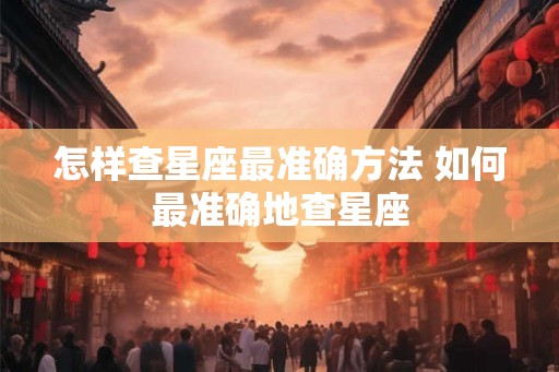 怎样查星座最准确方法 如何最准确地查星座