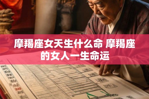 摩羯座女天生什么命 摩羯座的女人一生命运
