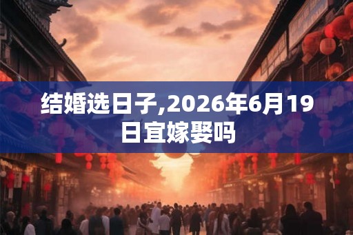 结婚选日子,2026年6月19日宜嫁娶吗