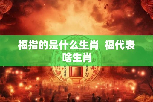福指的是什么生肖  福代表啥生肖