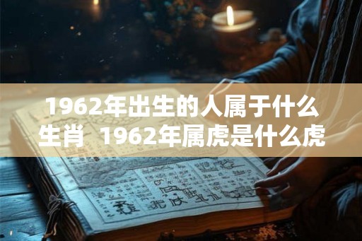 1962年出生的人属于什么生肖  1962年属虎是什么虎