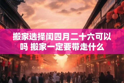 搬家选择闰四月二十六可以吗 搬家一定要带走什么