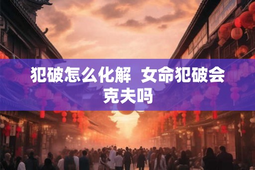 犯破怎么化解  女命犯破会克夫吗