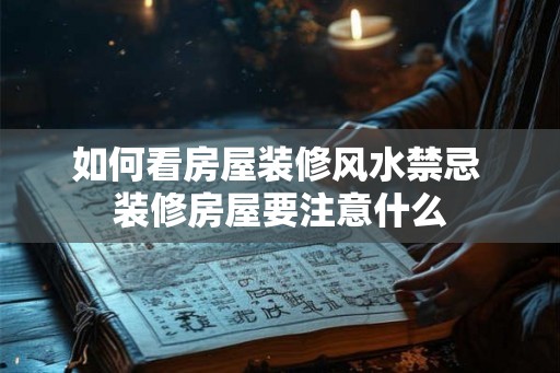如何看房屋装修风水禁忌 装修房屋要注意什么