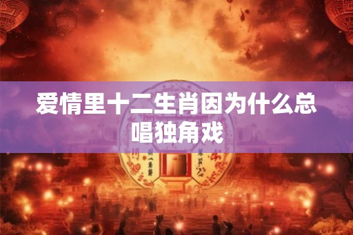 爱情里十二生肖因为什么总唱独角戏 爱情里十二生肖因为什么总唱独角戏