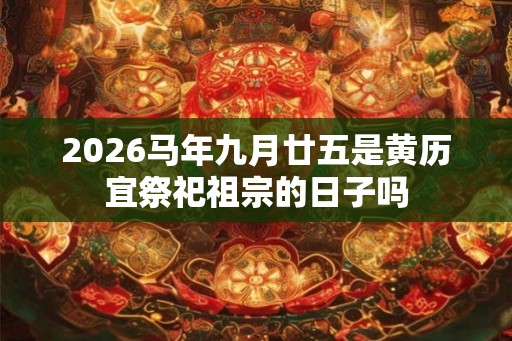 2026马年九月廿五是黄历宜祭祀祖宗的日子吗