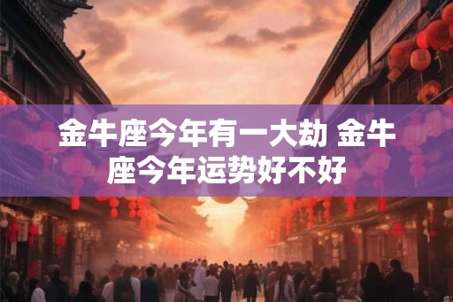 金牛座今年有一大劫 金牛座今年运势好不好