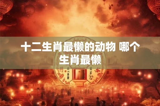 十二生肖最懒的动物 哪个生肖最懒