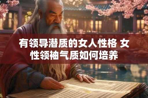 有领导潜质的女人性格 女性领袖气质如何培养 有领导潜质的女人性格 女性领袖气质如何培养