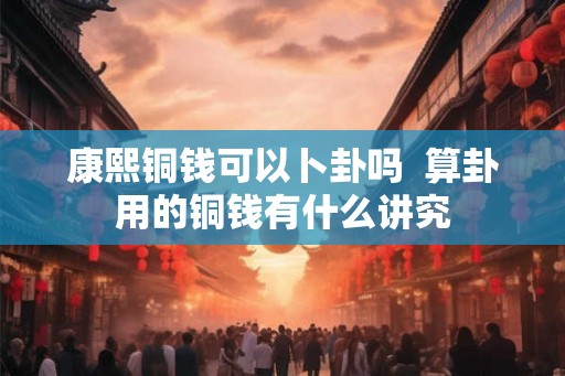 康熙铜钱可以卜卦吗 算卦用的铜钱有什么讲究 康熙铜钱可以卜卦吗 算卦用的铜钱有什么讲究