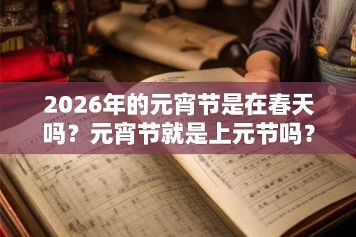 2026年的元宵节是在春天吗?元宵节就是上元节吗? 2026年的元宵节是在春天吗?元宵节就是上元节吗?