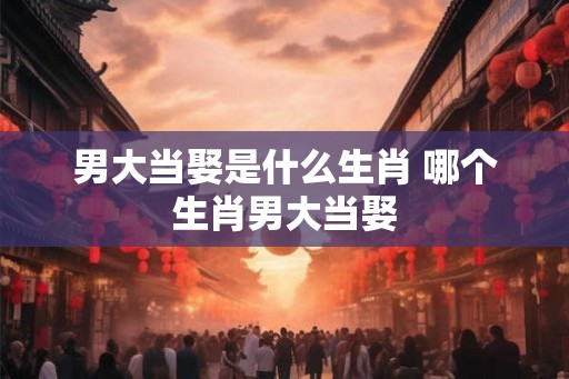 男大当娶是什么生肖 哪个生肖男大当娶