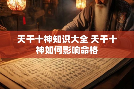 天干十神知识大全 天干十神如何影响命格