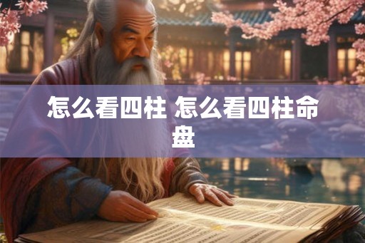 怎么看四柱 怎么看四柱命盘 怎么看四柱 怎么看四柱命盘