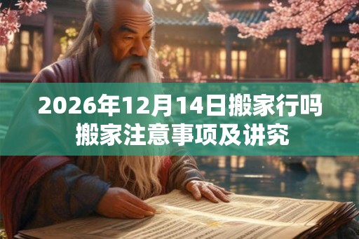 2026年12月14日搬家行吗 搬家注意事项及讲究