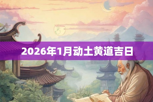 2026年1月动土黄道吉日