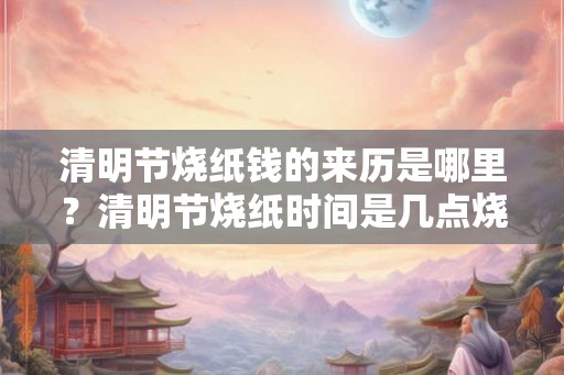 清明节烧纸钱的来历是哪里？清明节烧纸时间是几点烧？