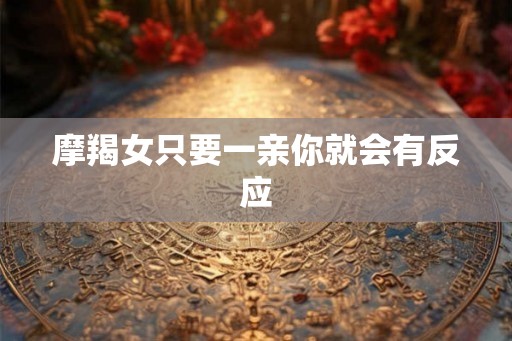 摩羯女只要一亲你就会有反应