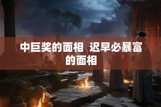 中巨奖的面相  迟早必暴富的面相