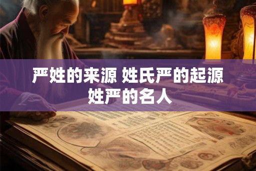 严姓的来源 姓氏严的起源 姓严的名人 严姓的来源 姓氏严的起源 姓严的名人