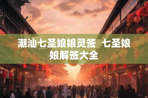 潮汕七圣娘娘灵签  七圣娘娘解签大全
