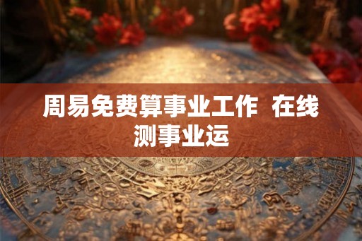 周易免费算事业工作 在线测事业运 周易免费算事业工作 在线测事业运