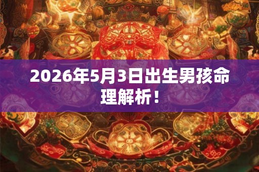 2026年5月3日出生男孩命理解析！