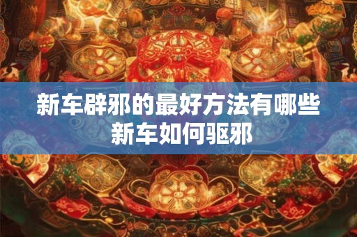 新车辟邪的最好方法有哪些 新车如何驱邪