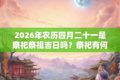 2026年农历四月二十一是祭祀祭祖吉日吗？祭祀有何讲究？