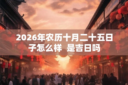 2026年农历十月二十五日子怎么样  是吉日吗