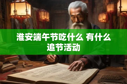 淮安端午节吃什么 有什么追节活动 淮安端午节吃什么 有什么追节活动