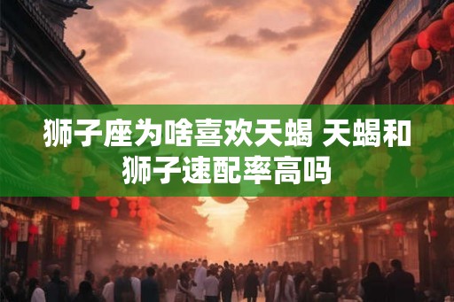 狮子座为啥喜欢天蝎 天蝎和狮子速配率高吗