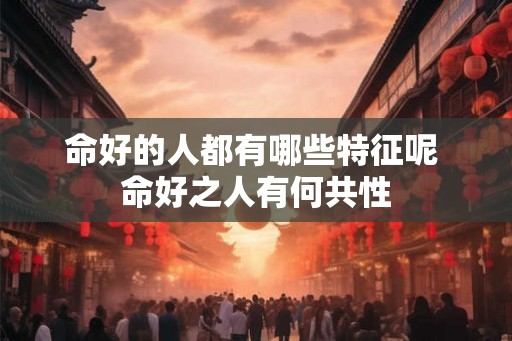 命好的人都有哪些特征呢 命好之人有何共性