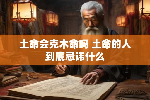 土命会克木命吗 土命的人到底忌讳什么