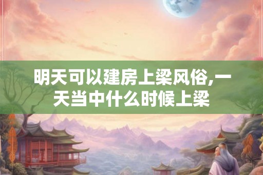 明天可以建房上梁风俗,一天当中什么时候上梁
