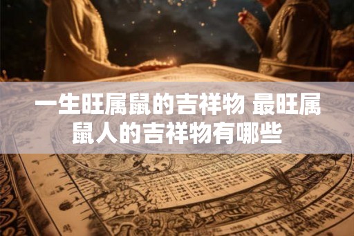 一生旺属鼠的吉祥物 最旺属鼠人的吉祥物有哪些 一生旺属鼠的吉祥物 最旺属鼠人的吉祥物有哪些