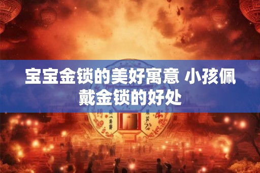 宝宝金锁的美好寓意 小孩佩戴金锁的好处