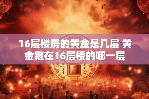 16层楼房的黄金是几层 黄金藏在16层楼的哪一层 16层楼房的黄金是几层 黄金藏在16层楼的哪一层