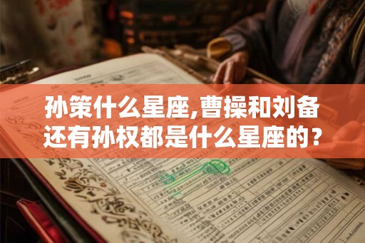 孙策什么星座,曹操和刘备还有孙权都是什么星座的??? 孙策什么星座,曹操和刘备还有孙权都是什么星座的???